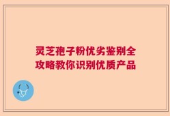灵芝孢子粉优劣鉴别全攻略教你识别优质产品