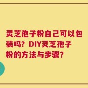 灵芝孢子粉自己可以包装吗？DIY灵芝孢子粉的方法与步骤？