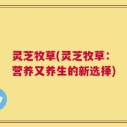 灵芝牧草(灵芝牧草：营养又养生的新选择)