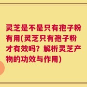 灵芝是不是只有孢子粉有用(灵芝只有孢子粉才有效吗？解析灵芝产物的功效与作用)