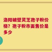 洛阳破壁灵芝孢子粉价格？孢子粉市面售价是多少