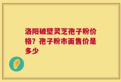 洛阳破壁灵芝孢子粉价格？孢子粉市面售价是多少