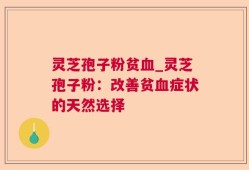 灵芝孢子粉贫血_灵芝孢子粉：改善贫血症状的天然选择