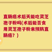 直肠癌术后天能吃灵芝孢子粉吗(术后能否食用灵芝孢子粉来预防直肠癌？)