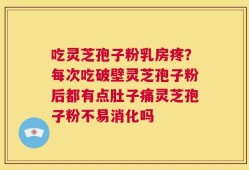 吃灵芝孢子粉乳房疼？每次吃破壁灵芝孢子粉后都有点肚子痛灵芝孢子粉不易消化吗