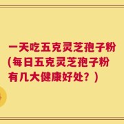 一天吃五克灵芝孢子粉(每日五克灵芝孢子粉有几大健康好处？)