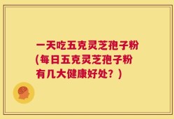 一天吃五克灵芝孢子粉(每日五克灵芝孢子粉有几大健康好处？)