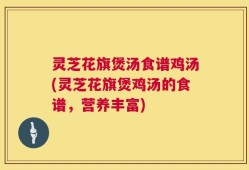 灵芝花旗煲汤食谱鸡汤(灵芝花旗煲鸡汤的食谱，营养丰富)