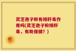 灵芝孢子粉有排肝毒作用吗(灵芝孢子粉排肝毒，有助保健？)