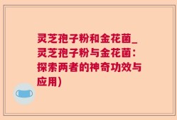 灵芝孢子粉和金花菌_灵芝孢子粉与金花菌：探索两者的神奇功效与应用)