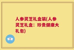 人参灵芝礼盒装(人参灵芝礼盒：珍贵健康大礼包)