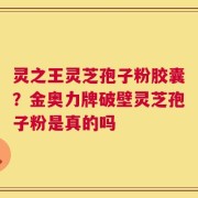 灵之王灵芝孢子粉胶囊？金奥力牌破壁灵芝孢子粉是真的吗