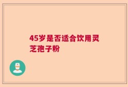 45岁是否适合饮用灵芝孢子粉