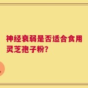 神经衰弱是否适合食用灵芝孢子粉？