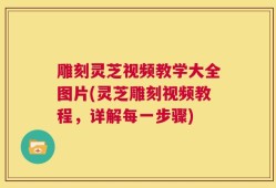 雕刻灵芝视频教学大全图片(灵芝雕刻视频教程，详解每一步骤)