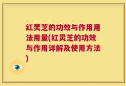 红灵芝的功效与作用用法用量(红灵芝的功效与作用详解及使用方法)