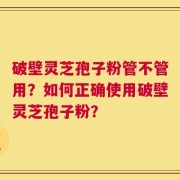 破壁灵芝孢子粉管不管用？如何正确使用破壁灵芝孢子粉？