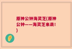 原神公钟海灵芝(原神公钟——海灵芝来袭！)