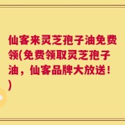 仙客来灵芝孢子油免费领(免费领取灵芝孢子油，仙客品牌大放送！)