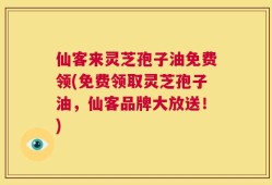 仙客来灵芝孢子油免费领(免费领取灵芝孢子油，仙客品牌大放送！)