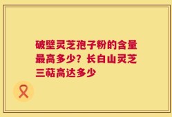 破壁灵芝孢子粉的含量最高多少？长白山灵芝三萜高达多少