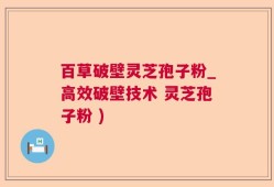 百草破壁灵芝孢子粉_高效破壁技术 灵芝孢子粉 )