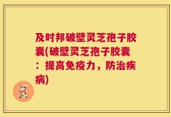 及时邦破壁灵芝孢子胶囊(破壁灵芝孢子胶囊：提高免疫力，防治疾病)