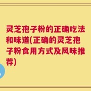 灵芝孢子粉的正确吃法和味道(正确的灵芝孢子粉食用方式及风味推荐)