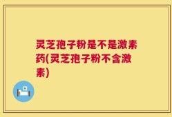 灵芝孢子粉是不是激素药(灵芝孢子粉不含激素)