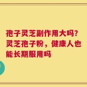 孢子灵芝副作用大吗？灵芝孢子粉，健康人也能长期服用吗