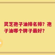 灵芝孢子油排名排？孢子油哪个牌子最好？