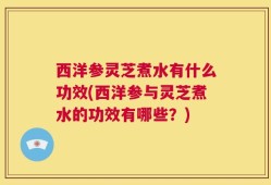 西洋参灵芝煮水有什么功效(西洋参与灵芝煮水的功效有哪些？)