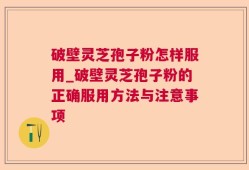 破壁灵芝孢子粉怎样服用_破壁灵芝孢子粉的正确服用方法与注意事项