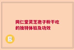 同仁堂灵芝孢子粉干吃的独特体验及功效