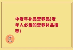 中老年补品营养品(老年人必备的营养补品推荐)