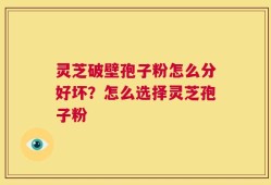 灵芝破壁孢子粉怎么分好坏？怎么选择灵芝孢子粉