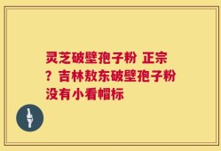 灵芝破壁孢子粉 正宗？吉林敖东破壁孢子粉没有小看帽标
