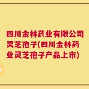 四川金林药业有限公司灵芝孢子(四川金林药业灵芝孢子产品上市)