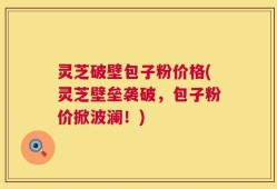 灵芝破壁包子粉价格(灵芝壁垒袭破，包子粉价掀波澜！)