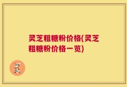 灵芝粗糖粉价格(灵芝粗糖粉价格一览)
