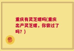 重庆有灵芝螺吗(重庆出产灵芝螺，你尝过了吗？)