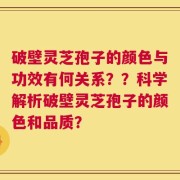 破壁灵芝孢子的颜色与功效有何关系？？科学解析破壁灵芝孢子的颜色和品质？