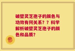 破壁灵芝孢子的颜色与功效有何关系？？科学解析破壁灵芝孢子的颜色和品质？
