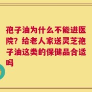 孢子油为什么不能进医院？给老人家送灵芝孢子油这类的保健品合适吗