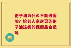 孢子油为什么不能进医院？给老人家送灵芝孢子油这类的保健品合适吗