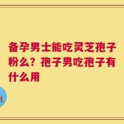 备孕男士能吃灵芝孢子粉么？孢子男吃孢子有什么用