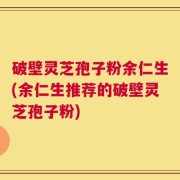 破壁灵芝孢子粉余仁生(余仁生推荐的破壁灵芝孢子粉)