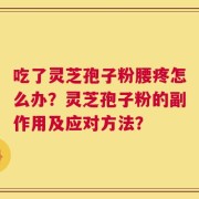 吃了灵芝孢子粉腰疼怎么办？灵芝孢子粉的副作用及应对方法？