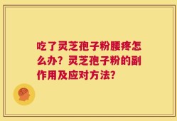 吃了灵芝孢子粉腰疼怎么办？灵芝孢子粉的副作用及应对方法？