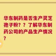 华东制药是否生产灵芝孢子粉？？了解华东制药公司的产品生产情况？